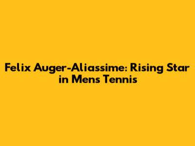 Felix Auger-Aliassime: Rising Star in Men's Tennis