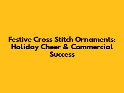 Festive Cross Stitch Ornaments: Holiday Cheer & Commercial Success