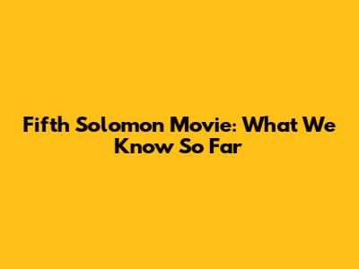 Fifth Solomon Movie: What We Know So Far