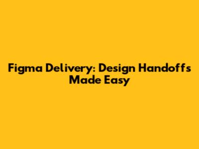 Figma Delivery: Design Handoffs Made Easy