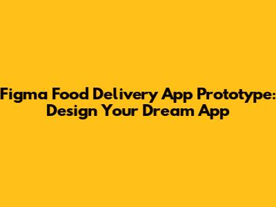 Figma Food Delivery App Prototype: Design Your Dream App