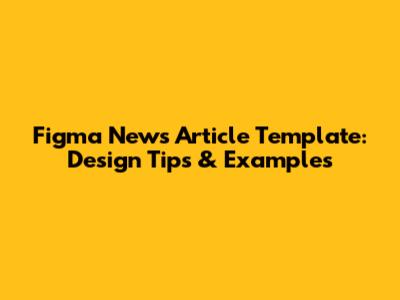 Figma News Article Template: Design Tips & Examples
