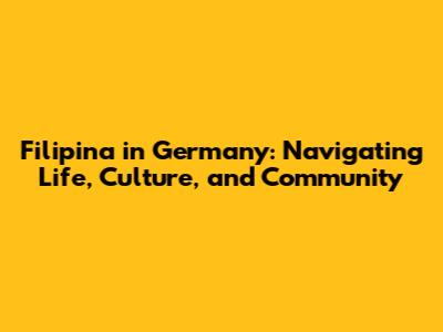 Filipina in Germany: Navigating Life, Culture, and Community