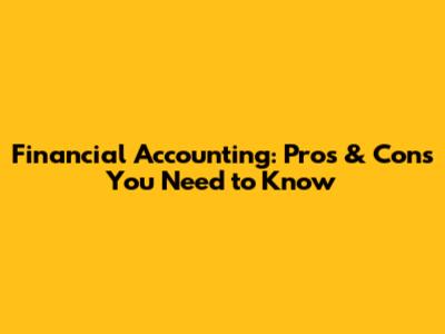 Financial Accounting: Pros & Cons You Need to Know