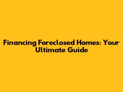 Financing Foreclosed Homes: Your Ultimate Guide