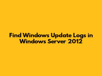 Find Windows Update Logs in Windows Server 2012