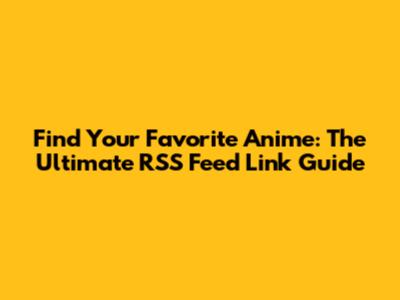 Find Your Favorite Anime: The Ultimate RSS Feed Link Guide