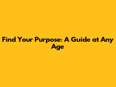 Find Your Purpose: A Guide at Any Age
