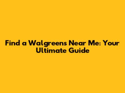 Find a Walgreens Near Me: Your Ultimate Guide