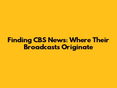 Finding CBS News: Where Their Broadcasts Originate