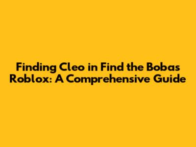 Finding Cleo in Find the Bobas Roblox: A Comprehensive Guide