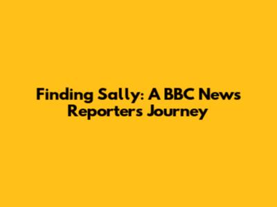 Finding Sally: A BBC News Reporter's Journey