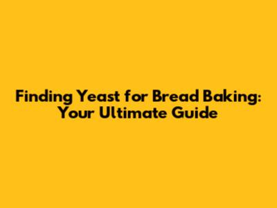 Finding Yeast for Bread Baking: Your Ultimate Guide