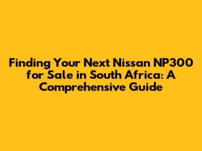 Finding Your Next Nissan NP300 for Sale in South Africa: A Comprehensive Guide