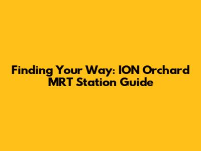 Finding Your Way: ION Orchard MRT Station Guide