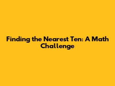 Finding the Nearest Ten: A Math Challenge