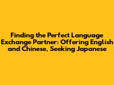 Finding the Perfect Language Exchange Partner: Offering English and Chinese, Seeking Japanese