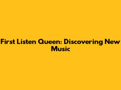 First Listen Queen: Discovering New Music