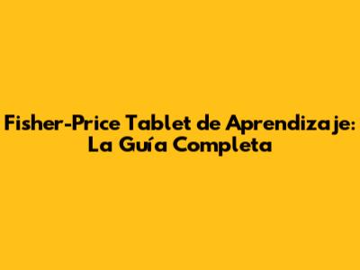 Fisher-Price Tablet de Aprendizaje: La Guía Completa