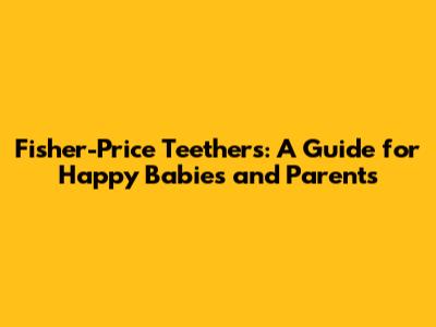 Fisher-Price Teethers: A Guide for Happy Babies and Parents