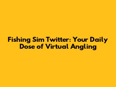Fishing Sim Twitter: Your Daily Dose of Virtual Angling