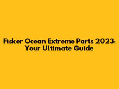 Fisker Ocean Extreme Parts 2023: Your Ultimate Guide