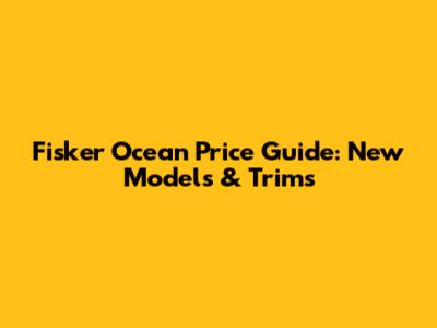 Fisker Ocean Price Guide: New Models & Trims