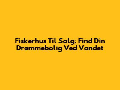 Fiskerhus Til Salg: Find Din Drømmebolig Ved Vandet