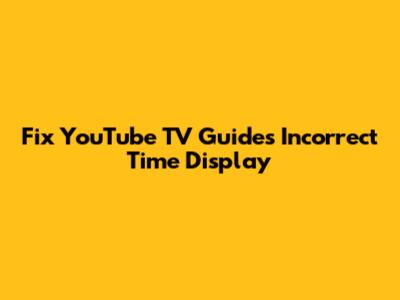 Fix YouTube TV Guide's Incorrect Time Display