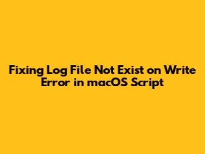 Fixing 'Log File Not Exist on Write' Error in macOS Script