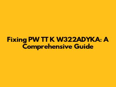 Fixing PW TT K W322ADYKA: A Comprehensive Guide