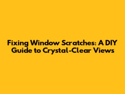 Fixing Window Scratches: A DIY Guide to Crystal-Clear Views
