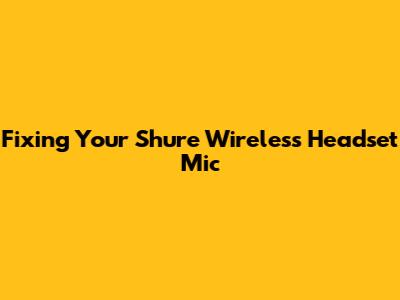 Fixing Your Shure Wireless Headset Mic