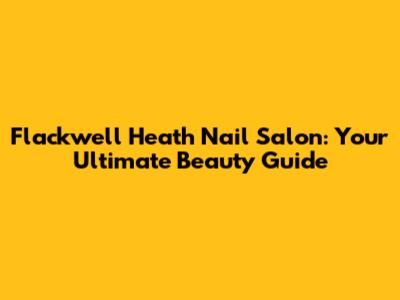 Flackwell Heath Nail Salon: Your Ultimate Beauty Guide