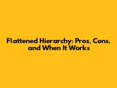 Flattened Hierarchy: Pros, Cons, and When It Works