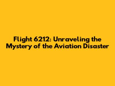 Flight 6212: Unraveling the Mystery of the Aviation Disaster