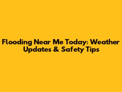 Flooding Near Me Today: Weather Updates & Safety Tips