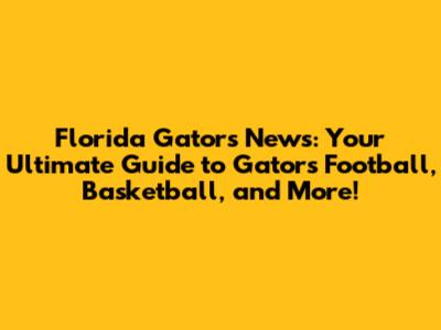 Florida Gators News: Your Ultimate Guide to Gators Football, Basketball, and More!