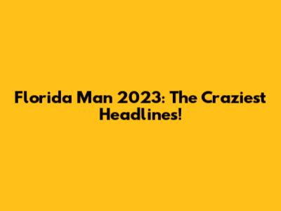 Florida Man 2023: The Craziest Headlines!