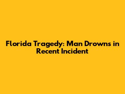 Florida Tragedy: Man Drowns in Recent Incident