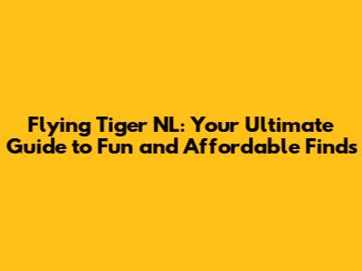 Flying Tiger NL: Your Ultimate Guide to Fun and Affordable Finds