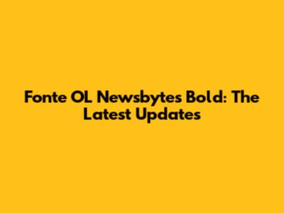 Fonte OL Newsbytes Bold: The Latest Updates