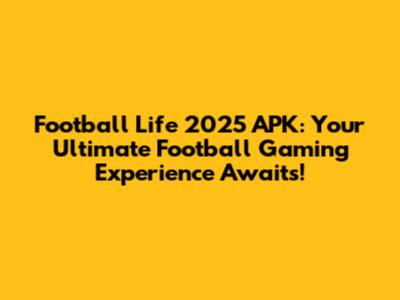 Football Life 2025 APK: Your Ultimate Football Gaming Experience Awaits!