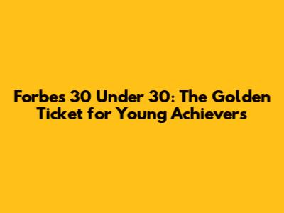 Forbes 30 Under 30: The Golden Ticket for Young Achievers