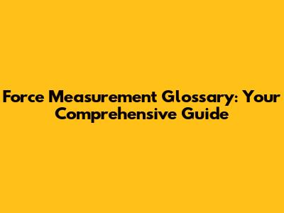 Force Measurement Glossary: Your Comprehensive Guide