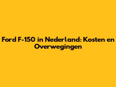 Ford F-150 in Nederland: Kosten en Overwegingen
