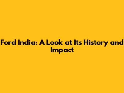 Ford India: A Look at Its History and Impact
