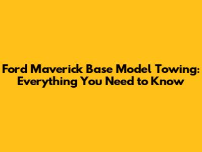 Ford Maverick Base Model Towing: Everything You Need to Know