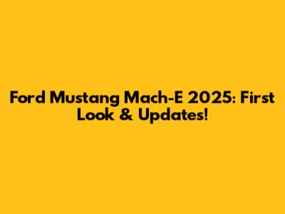 Ford Mustang Mach-E 2025: First Look & Updates!