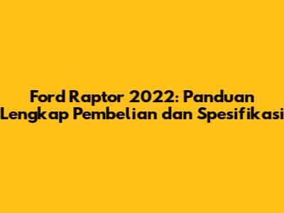 Ford Raptor 2022: Panduan Lengkap Pembelian dan Spesifikasi